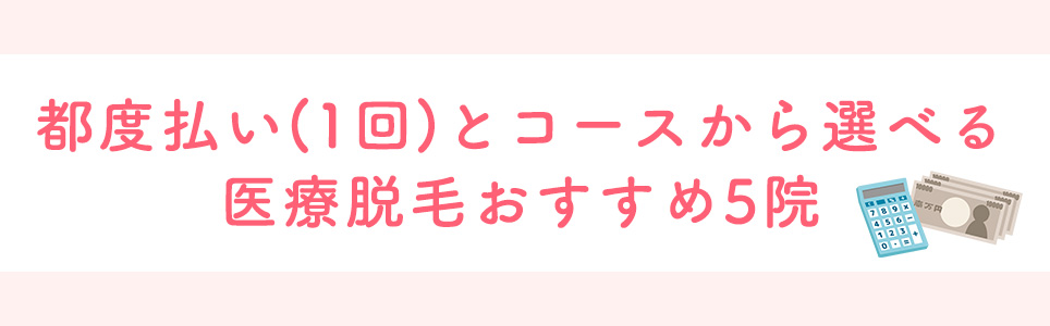 都度払い(1回)とコースから選べる医療脱毛おすすめ5院