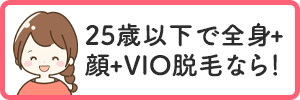 25歳以下で全身+顔+VIO脱毛なら！
