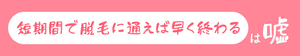 「短期間で脱毛に通えば早く終わる」は嘘