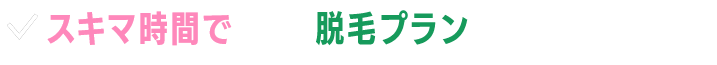 スキマ時間で通える脱毛プランをご提案いたします!