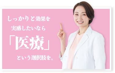 しっかりと効果を実感したいなら「医療」という選択肢を。